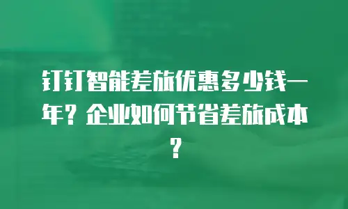 钉钉智能差旅优惠多少钱一年？企业如何节省差旅成本？