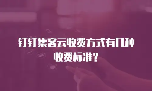 钉钉集客云收费方式有几种收费标准？