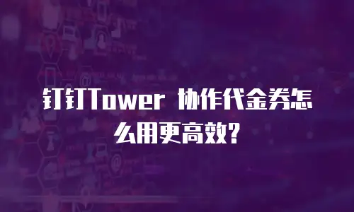 钉钉Tower 协作代金券怎么用更高效？