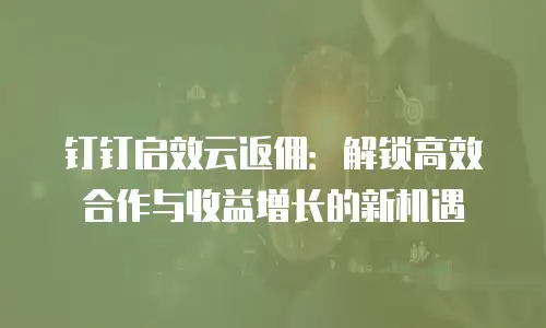钉钉启效云返佣：解锁高效合作与收益增长的新机遇