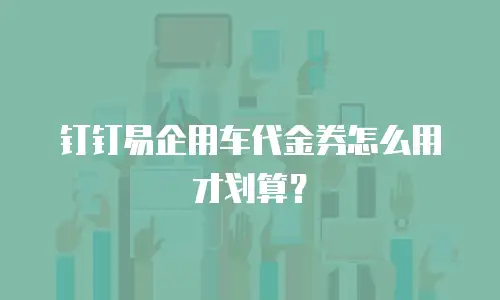 钉钉易企用车代金券怎么用才划算？