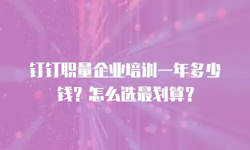 钉钉职量企业培训一年多少钱？怎么选最划算？