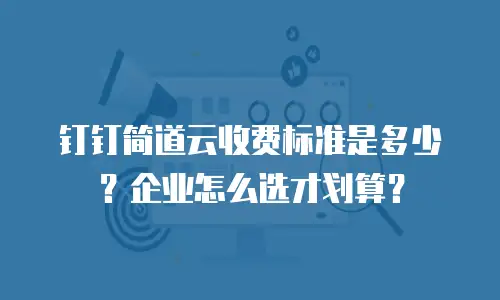 钉钉简道云收费标准是多少？企业怎么选才划算？
