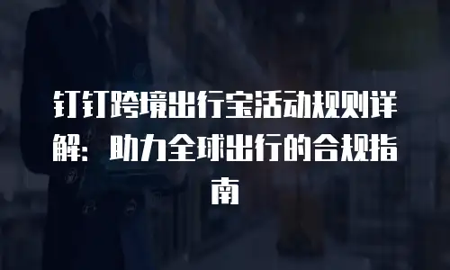 钉钉跨境出行宝活动规则详解：助力全球出行的合规指南