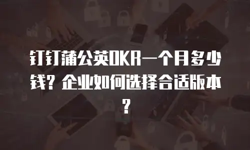 钉钉蒲公英OKR一个月多少钱？企业如何选择合适版本？