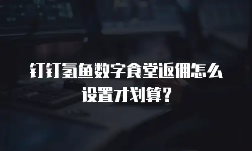 钉钉氢鱼数字食堂返佣怎么设置才划算？