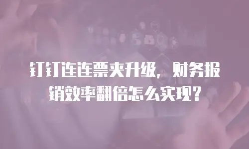 钉钉连连票夹升级，财务报销效率翻倍怎么实现？