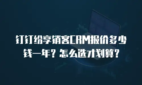 钉钉纷享销客CRM报价多少钱一年？怎么选才划算？