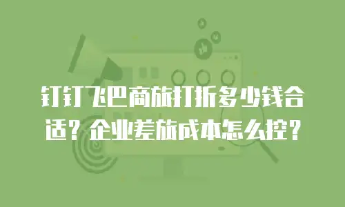 钉钉飞巴商旅打折多少钱合适？企业差旅成本怎么控？