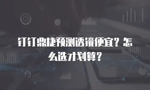 钉钉鼎捷预测透镜便宜？怎么选才划算？