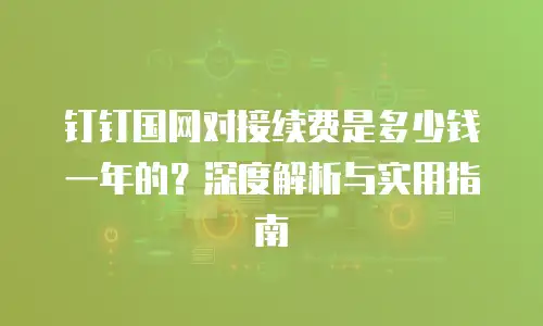 钉钉国网对接续费是多少钱一年的？深度解析与实用指南