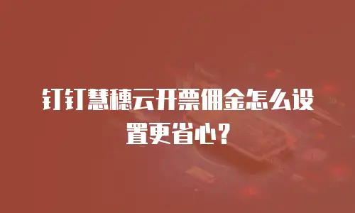 钉钉慧穗云开票佣金怎么设置更省心？