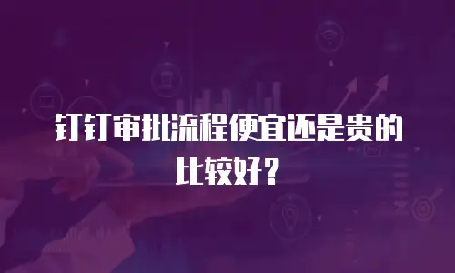 钉钉审批流程便宜还是贵的比较好？