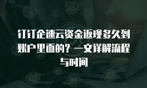 钉钉企速云资金返现多久到账户里面的？一文详解流程与时间