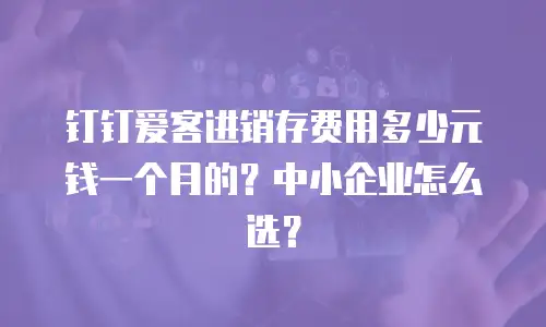 钉钉爱客进销存费用多少元钱一个月的？中小企业怎么选？
