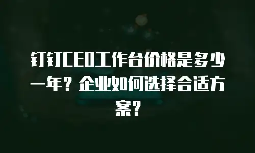 钉钉CEO工作台价格是多少一年？企业如何选择合适方案？
