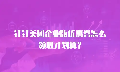 钉钉美团企业版优惠券怎么领取才划算？