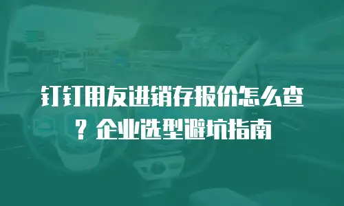 钉钉用友进销存报价怎么查？企业选型避坑指南