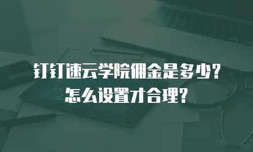 钉钉速云学院佣金是多少？怎么设置才合理？