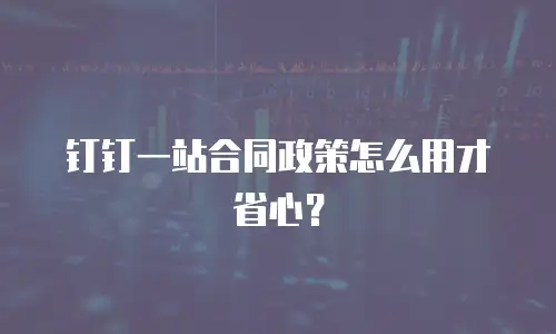 钉钉一站合同政策怎么用才省心？