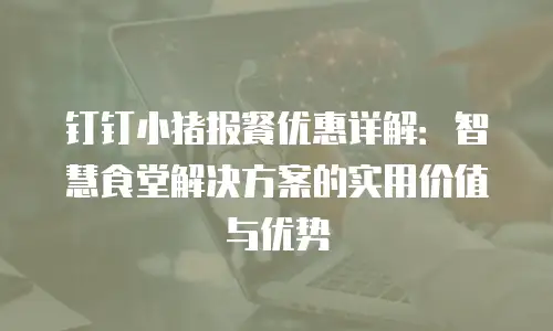 钉钉小猪报餐优惠详解：智慧食堂解决方案的实用价值与优势