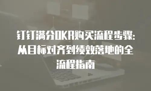 钉钉满分OKR购买流程步骤：从目标对齐到绩效落地的全流程指南