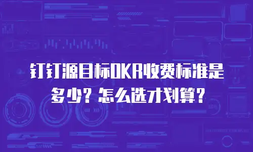 钉钉源目标OKR收费标准是多少？怎么选才划算？