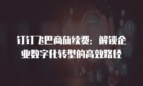 钉钉飞巴商旅续费：解锁企业数字化转型的高效路径