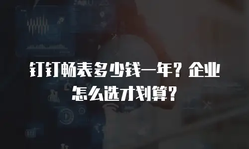 钉钉畅表多少钱一年？企业怎么选才划算？