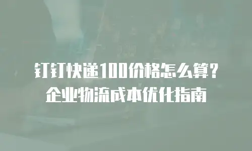 钉钉快递100价格怎么算？企业物流成本优化指南