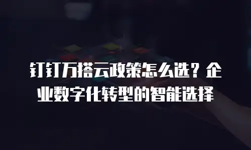 钉钉万搭云政策怎么选？企业数字化转型的智能选择