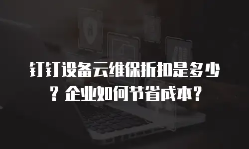 钉钉设备云维保折扣是多少？企业如何节省成本？