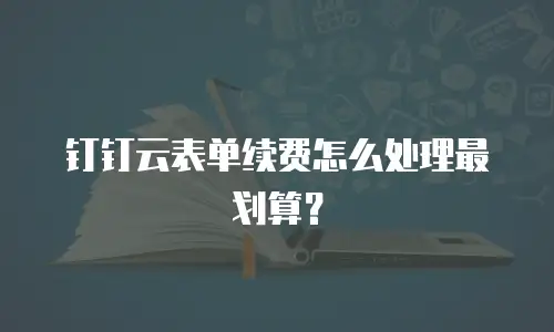 钉钉云表单续费怎么处理最划算？