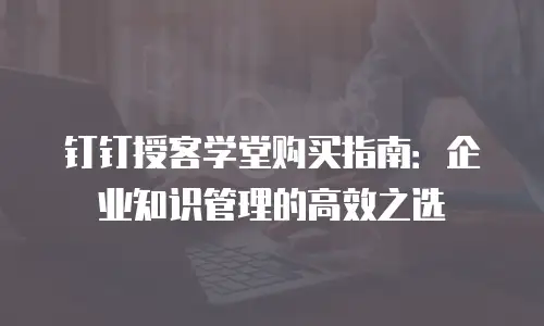 钉钉授客学堂购买指南：企业知识管理的高效之选