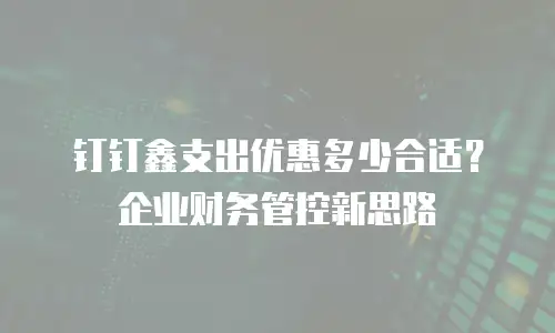 钉钉鑫支出优惠多少合适？企业财务管控新思路