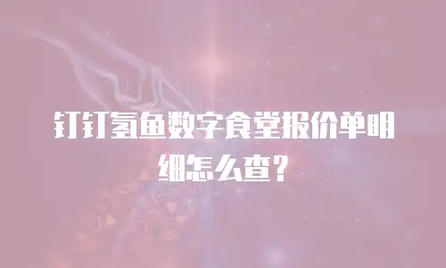 钉钉氢鱼数字食堂报价单明细怎么查？