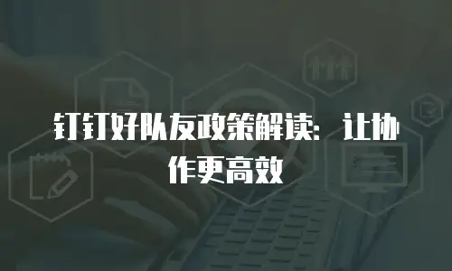 钉钉好队友政策解读：让协作更高效