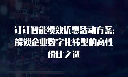 钉钉智能绩效优惠活动方案：解锁企业数字化转型的高性价比之选