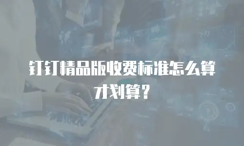钉钉精品版收费标准怎么算才划算？