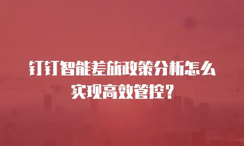 钉钉智能差旅政策分析怎么实现高效管控？