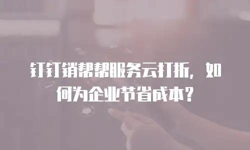 钉钉销帮帮服务云打折，如何为企业节省成本？
