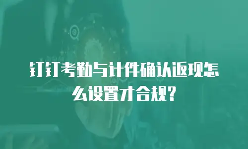 钉钉考勤与计件确认返现怎么设置才合规？