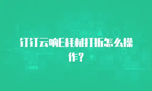 钉钉云呐E耗材打折怎么操作？