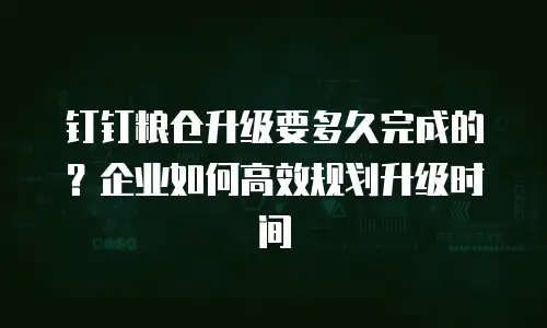 钉钉粮仓升级要多久完成的？企业如何高效规划升级时间