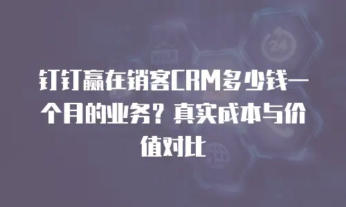 钉钉赢在销客CRM多少钱一个月的业务？真实成本与价值对比