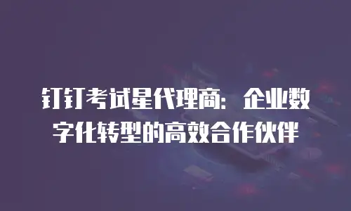 钉钉考试星代理商：企业数字化转型的高效合作伙伴