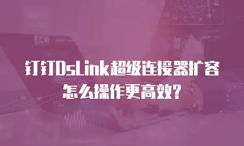 钉钉DsLink超级连接器扩容怎么操作更高效？