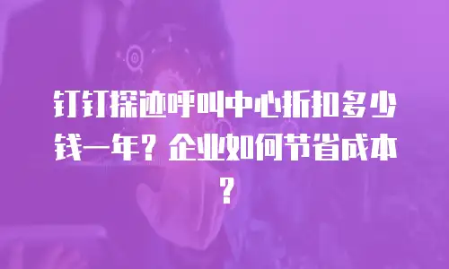 钉钉探迹呼叫中心折扣多少钱一年？企业如何节省成本？