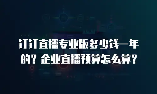 钉钉直播专业版多少钱一年的？企业直播预算怎么算？