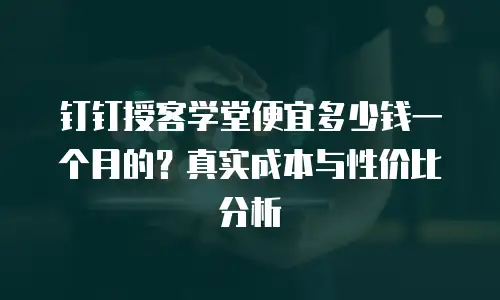 钉钉授客学堂便宜多少钱一个月的？真实成本与性价比分析